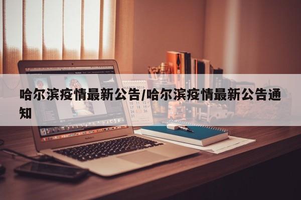 哈尔滨疫情最新公告/哈尔滨疫情最新公告通知