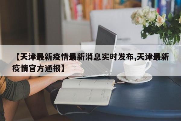 【天津最新疫情最新消息实时发布,天津最新疫情官方通报】