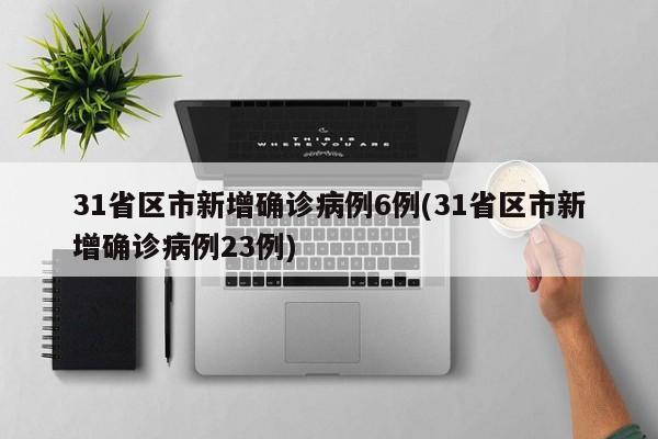 31省区市新增确诊病例6例(31省区市新增确诊病例23例)