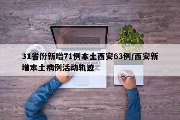 31省份新增71例本土西安63例/西安新增本土病例活动轨迹