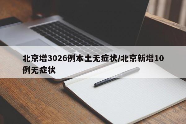 北京增3026例本土无症状/北京新增10例无症状