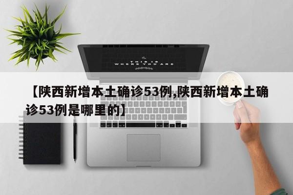 【陕西新增本土确诊53例,陕西新增本土确诊53例是哪里的】
