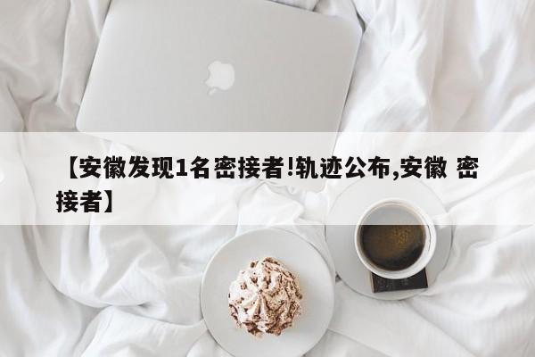 【安徽发现1名密接者!轨迹公布,安徽 密接者】