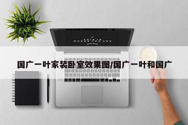 国广一叶家装卧室效果图/国广一叶和国广