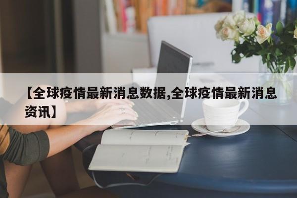 【全球疫情最新消息数据,全球疫情最新消息 资讯】
