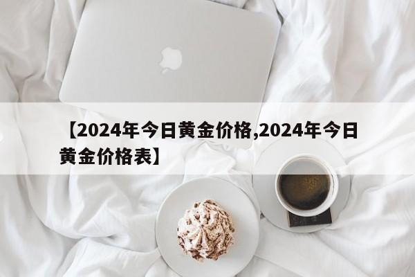 【2024年今日黄金价格,2024年今日黄金价格表】
