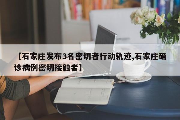 【石家庄发布3名密切者行动轨迹,石家庄确诊病例密切接触者】