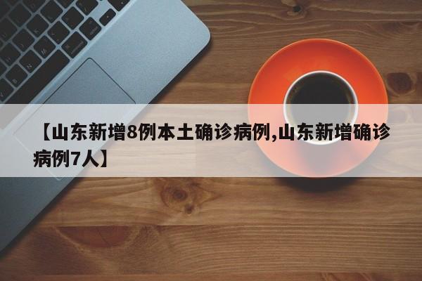 【山东新增8例本土确诊病例,山东新增确诊病例7人】