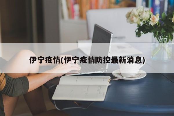 伊宁疫情(伊宁疫情防控最新消息)