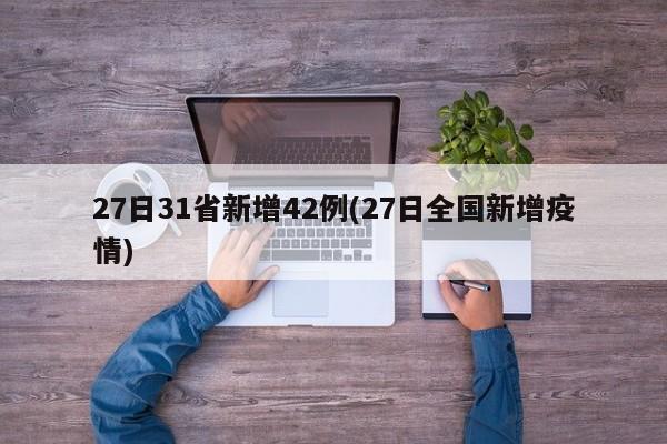 27日31省新增42例(27日全国新增疫情)