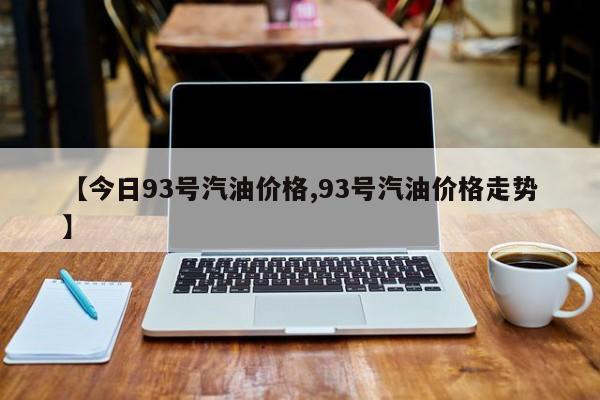【今日93号汽油价格,93号汽油价格走势】