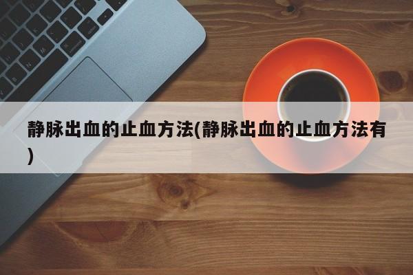 静脉出血的止血方法(静脉出血的止血方法有)
