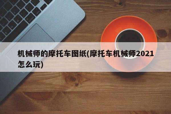 机械师的摩托车图纸(摩托车机械师2021怎么玩)