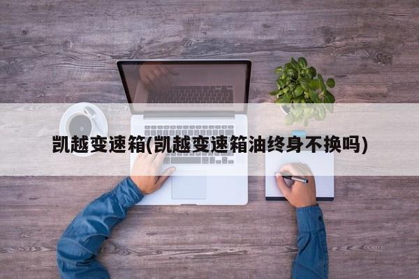 凯越变速箱(凯越变速箱油终身不换吗)
