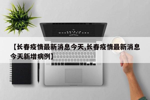 【长春疫情最新消息今天,长春疫情最新消息今天新增病例】