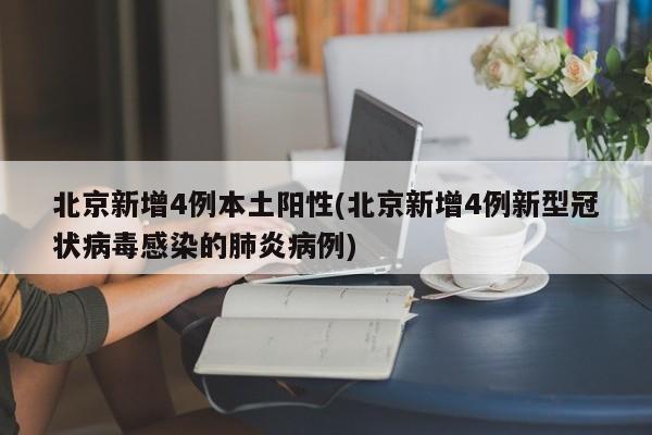 北京新增4例本土阳性(北京新增4例新型冠状病毒感染的肺炎病例)