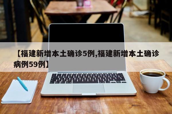 【福建新增本土确诊5例,福建新增本土确诊病例59例】