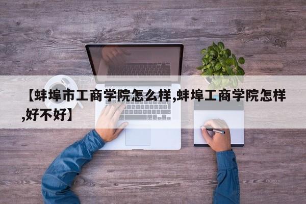 【蚌埠市工商学院怎么样,蚌埠工商学院怎样,好不好】