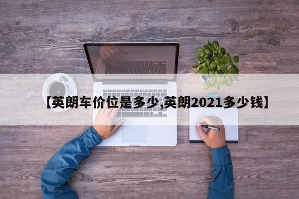 【英朗车价位是多少,英朗2021多少钱】