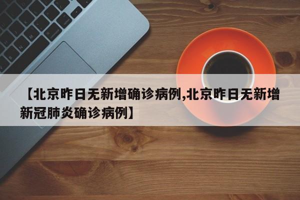 【北京昨日无新增确诊病例,北京昨日无新增新冠肺炎确诊病例】