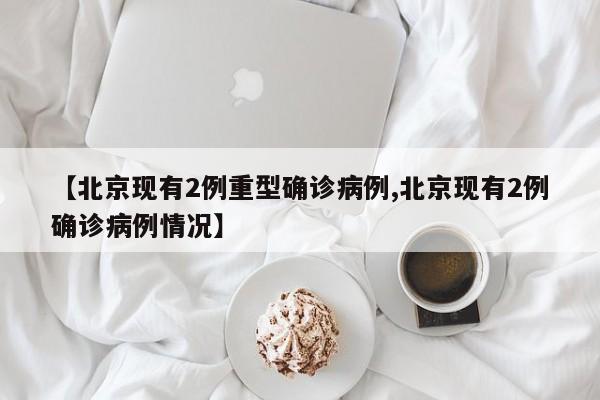 【北京现有2例重型确诊病例,北京现有2例确诊病例情况】