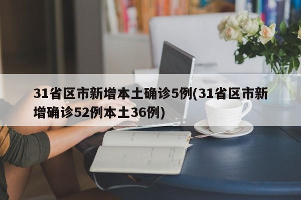 31省区市新增本土确诊5例(31省区市新增确诊52例本土36例)