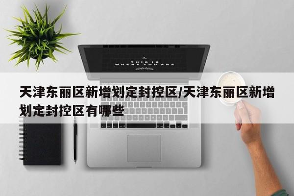 天津东丽区新增划定封控区/天津东丽区新增划定封控区有哪些