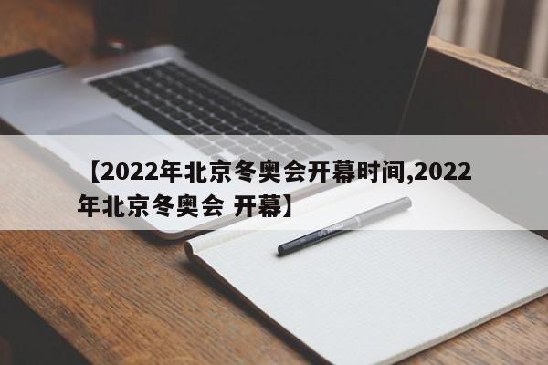 【2022年北京冬奥会开幕时间,2022年北京冬奥会 开幕】