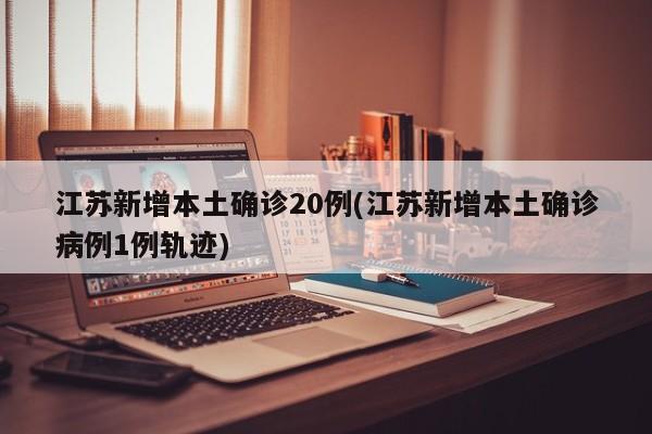 江苏新增本土确诊20例(江苏新增本土确诊病例1例轨迹)