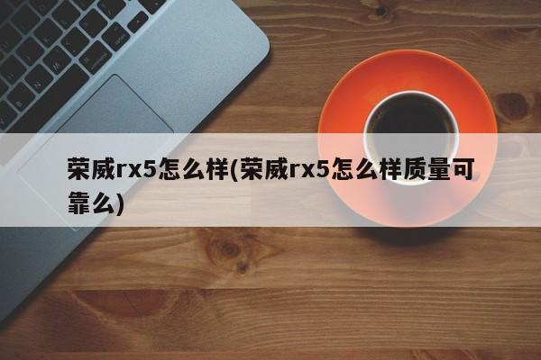 荣威rx5怎么样(荣威rx5怎么样质量可靠么)