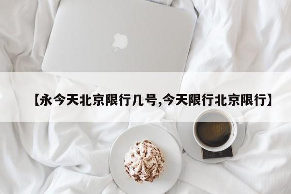 【永今天北京限行几号,今天限行北京限行】