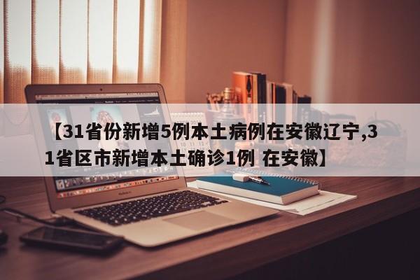 【31省份新增5例本土病例在安徽辽宁,31省区市新增本土确诊1例 在安徽】