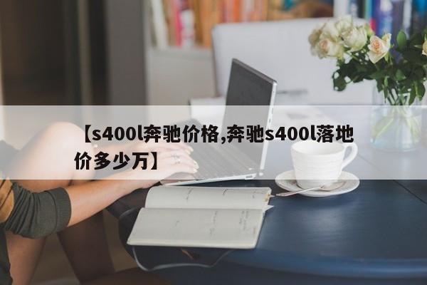 【s400l奔驰价格,奔驰s400l落地价多少万】