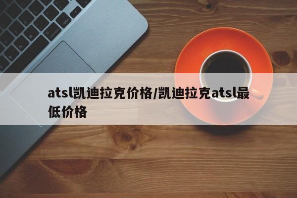 atsl凯迪拉克价格/凯迪拉克atsl最低价格