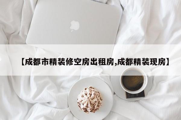 【成都市精装修空房出租房,成都精装现房】