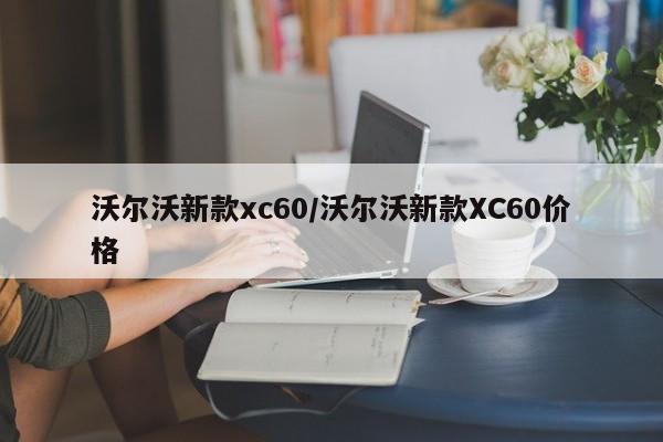 沃尔沃新款xc60/沃尔沃新款XC60价格