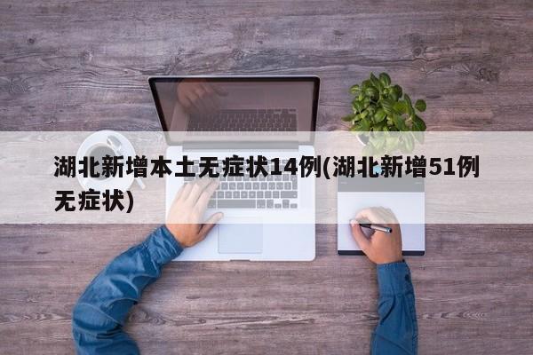 湖北新增本土无症状14例(湖北新增51例无症状)