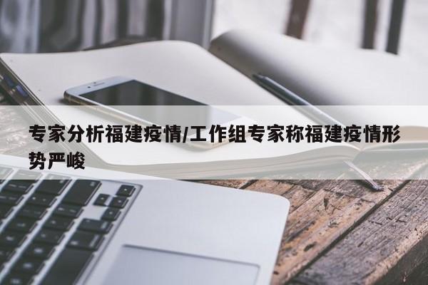 专家分析福建疫情/工作组专家称福建疫情形势严峻