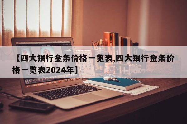 【四大银行金条价格一览表,四大银行金条价格一览表2024年】