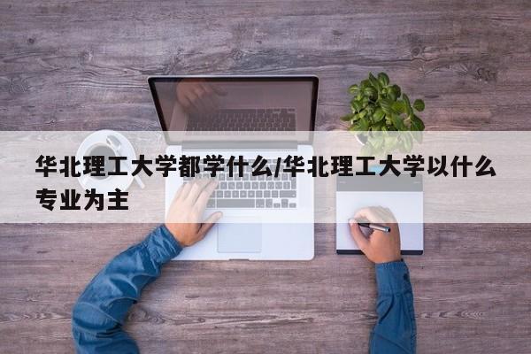 华北理工大学都学什么/华北理工大学以什么专业为主