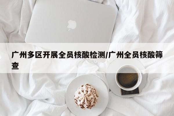 广州多区开展全员核酸检测/广州全员核酸筛查