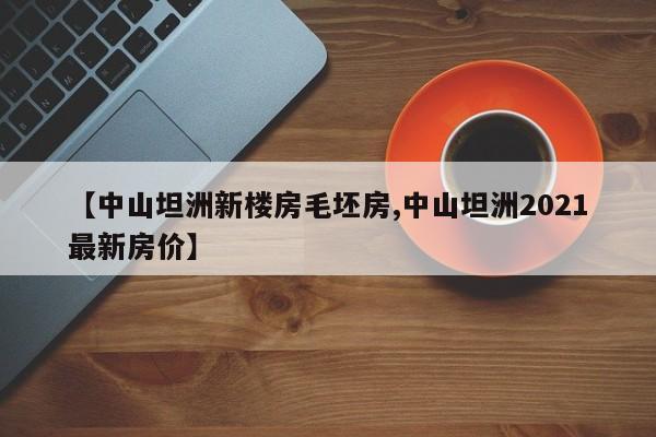【中山坦洲新楼房毛坯房,中山坦洲2021最新房价】