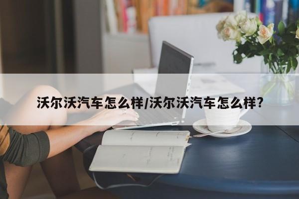 沃尔沃汽车怎么样/沃尔沃汽车怎么样?
