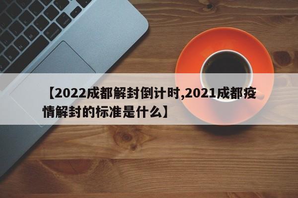 【2022成都解封倒计时,2021成都疫情解封的标准是什么】
