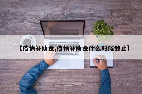 【疫情补助金,疫情补助金什么时候截止】