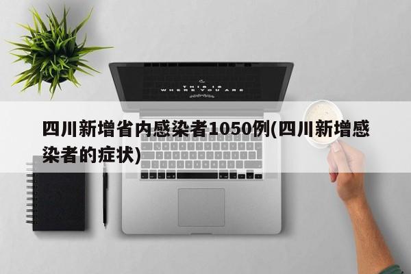 四川新增省内感染者1050例(四川新增感染者的症状)