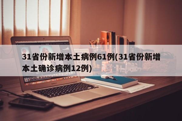 31省份新增本土病例61例(31省份新增本土确诊病例12例)