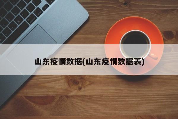 山东疫情数据(山东疫情数据表)