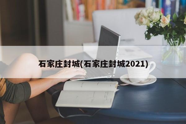 石家庄封城(石家庄封城2021)