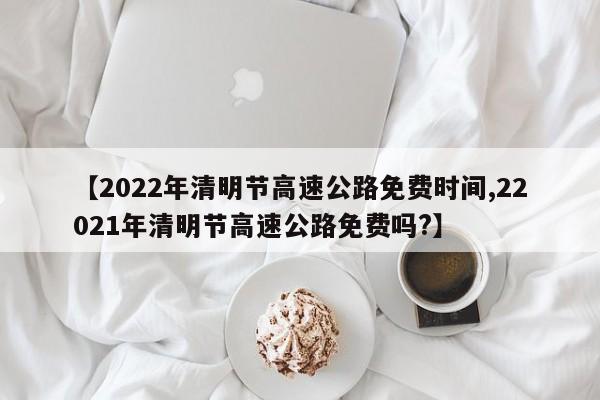 【2022年清明节高速公路免费时间,22021年清明节高速公路免费吗?】